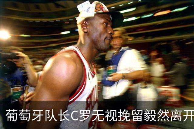 葡萄牙队长C罗无视挽留毅然离开，热苏斯与主席紧急赶赴机场